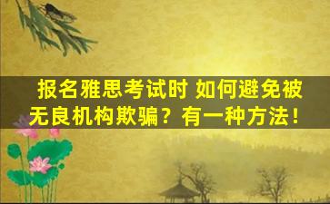 报名雅思考试时 如何避免被无良机构欺骗？有一种方法！